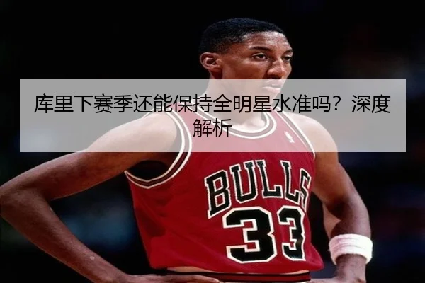 库里下赛季还能保持全明星水准吗？深度解析